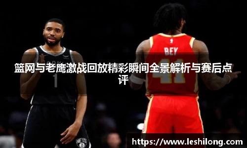 篮网与老鹰激战回放精彩瞬间全景解析与赛后点评