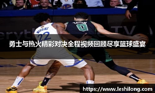 勇士与热火精彩对决全程视频回顾尽享篮球盛宴