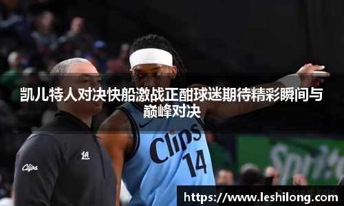 凯儿特人对决快船激战正酣球迷期待精彩瞬间与巅峰对决